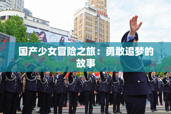 国产少女冒险之旅：勇敢追梦的故事