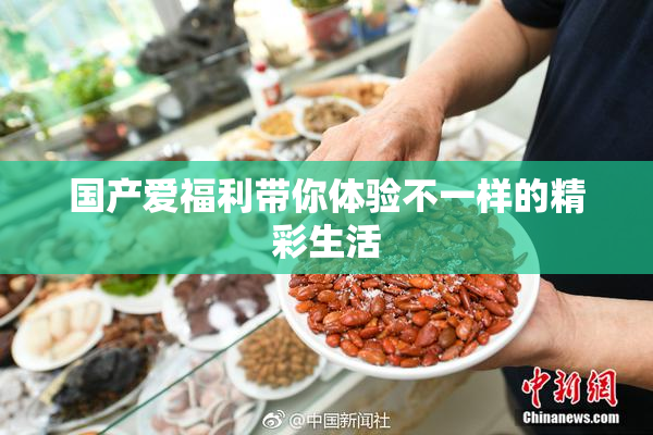 国产爱福利带你体验不一样的精彩生活