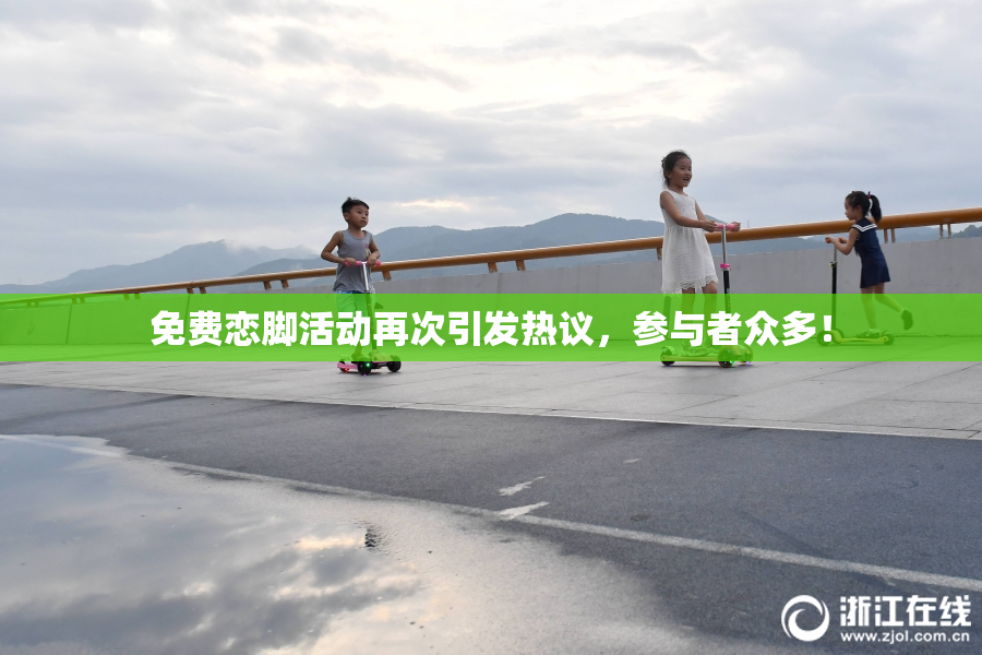 免费恋脚活动再次引发热议，参与者众多！
