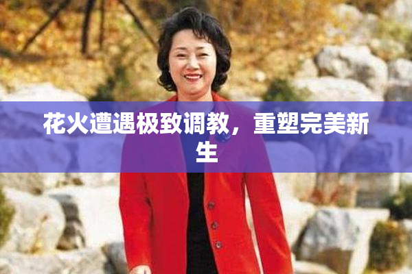 花火遭遇极致调教，重塑完美新生