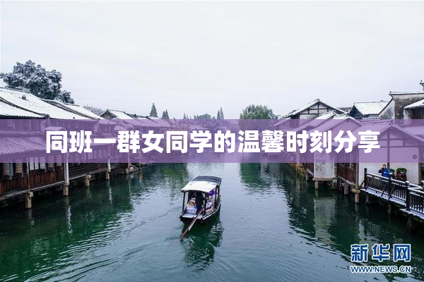 同班一群女同学的温馨时刻分享