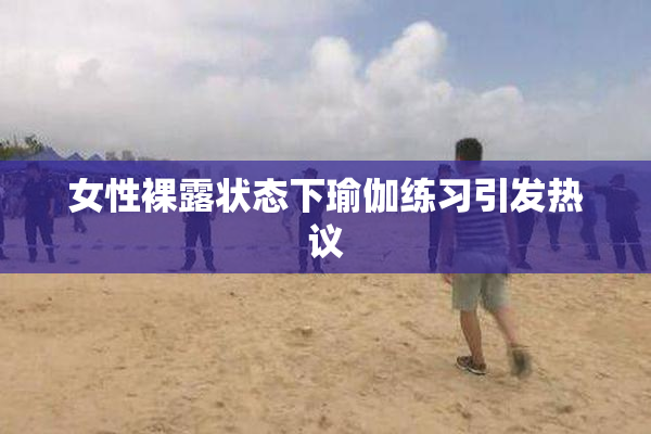 女性裸露状态下瑜伽练习引发热议