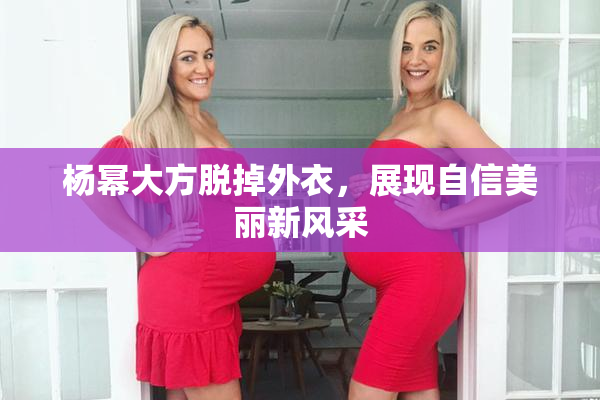 杨幂大方脱掉外衣，展现自信美丽新风采