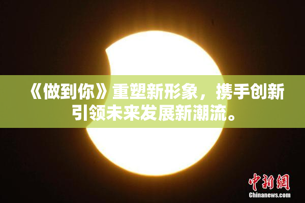 《做到你》重塑新形象，携手创新引领未来发展新潮流。