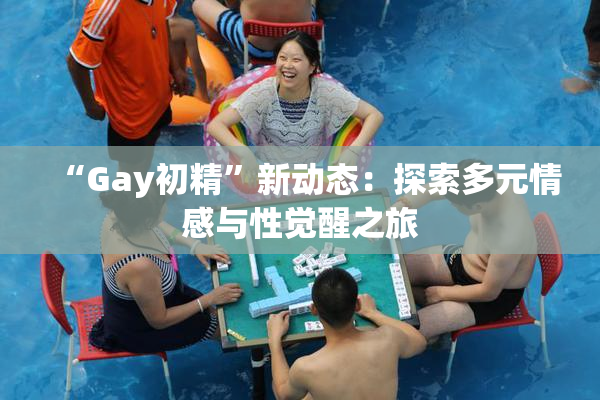 “Gay初精”新动态：探索多元情感与性觉醒之旅
