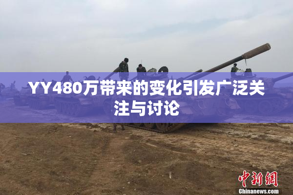 YY480万带来的变化引发广泛关注与讨论