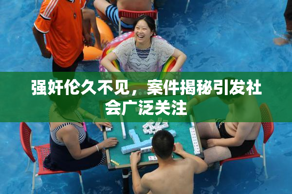 强奸伦久不见，案件揭秘引发社会广泛关注