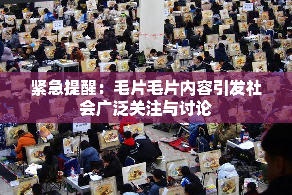 紧急提醒：毛片毛片内容引发社会广泛关注与讨论