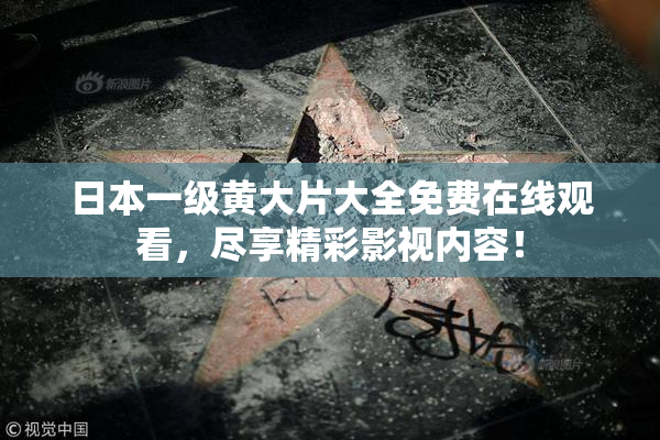 日本一级黄大片大全免费在线观看，尽享精彩影视内容！