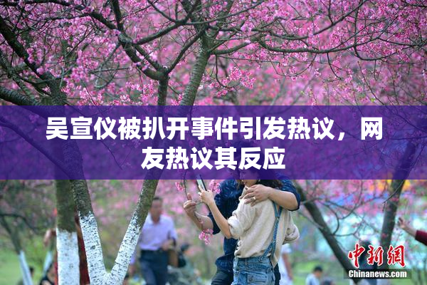 吴宣仪被扒开事件引发热议，网友热议其反应