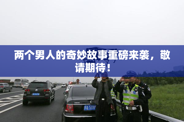 两个男人的奇妙故事重磅来袭，敬请期待！