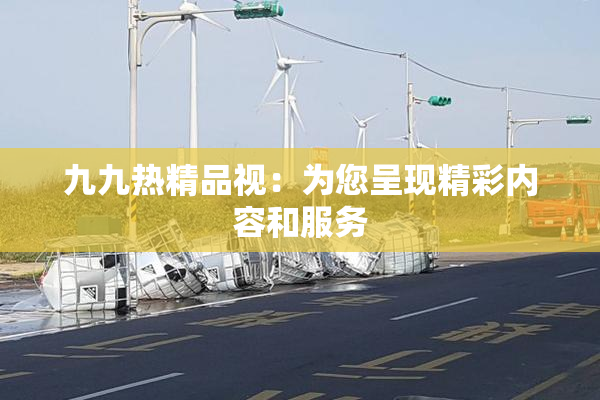 九九热精品视：为您呈现精彩内容和服务
