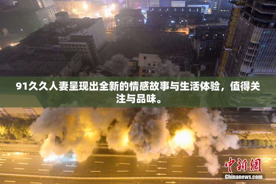 91久久人妻呈现出全新的情感故事与生活体验，值得关注与品味。