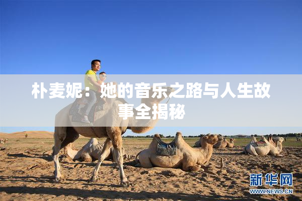 朴麦妮：她的音乐之路与人生故事全揭秘