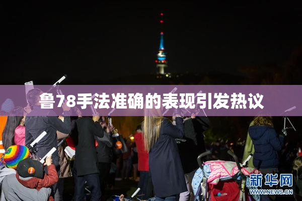 鲁78手法准确的表现引发热议