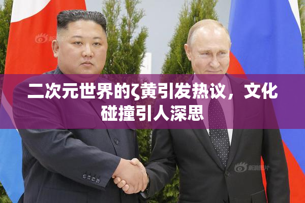 二次元世界的ζ黄引发热议，文化碰撞引人深思