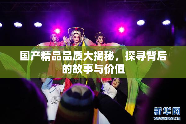 国产精品品质大揭秘，探寻背后的故事与价值