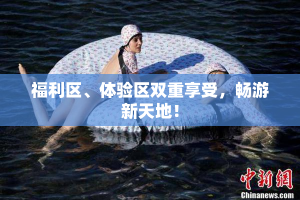福利区、体验区双重享受，畅游新天地！