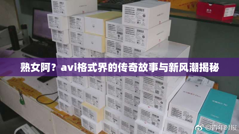 熟女阿？avi格式界的传奇故事与新风潮揭秘