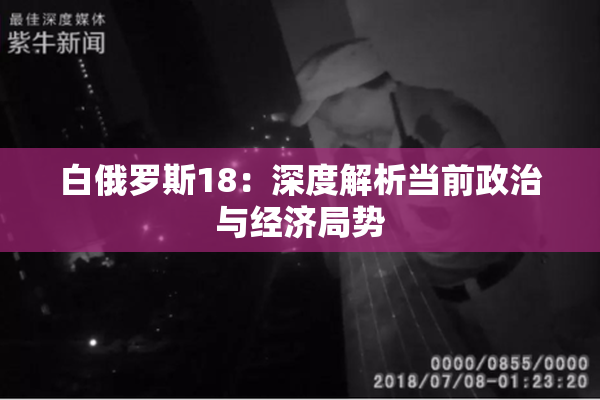白俄罗斯18：深度解析当前政治与经济局势