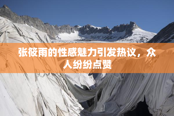 张筱雨的性感魅力引发热议，众人纷纷点赞