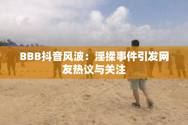 BBB抖音风波：淫揉事件引发网友热议与关注