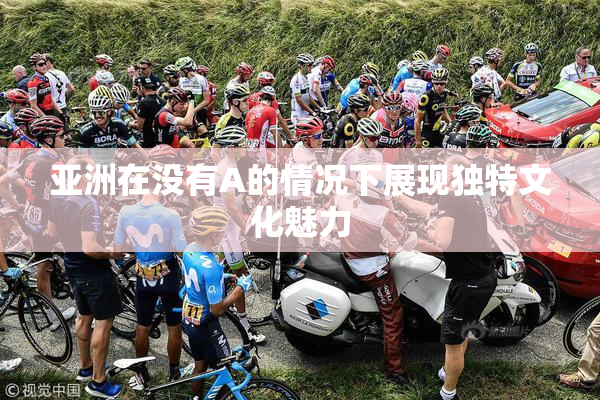 亚洲在没有A的情况下展现独特文化魅力