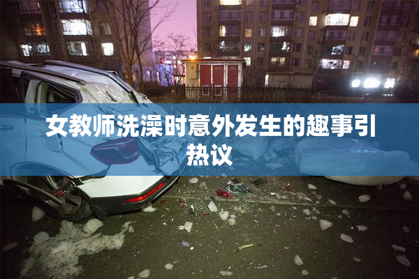 女教师洗澡时意外发生的趣事引热议