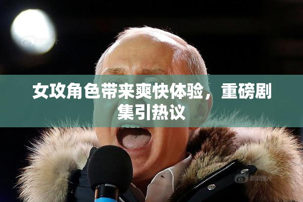 女攻角色带来爽快体验，重磅剧集引热议