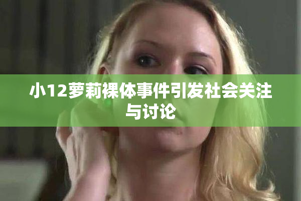 小12萝莉裸体事件引发社会关注与讨论