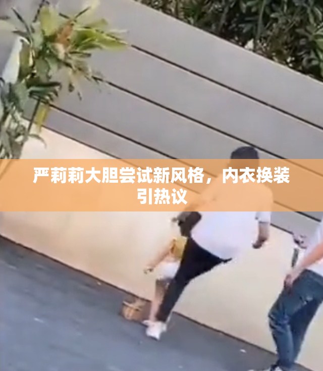 严莉莉大胆尝试新风格，内衣换装引热议