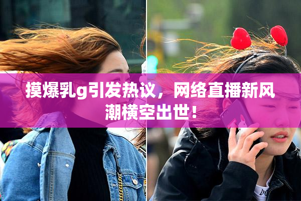 摸爆乳g引发热议，网络直播新风潮横空出世！