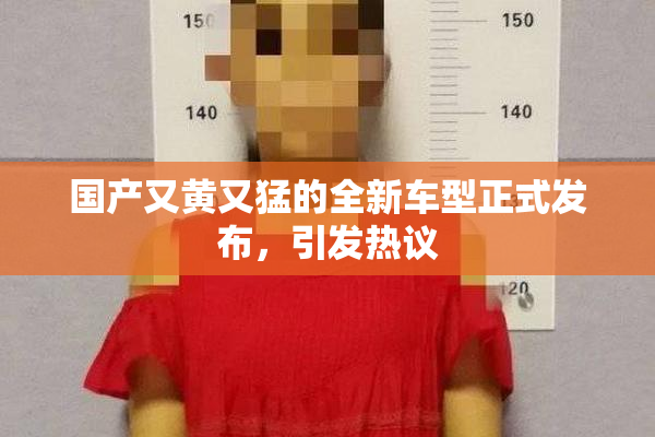 国产又黄又猛的全新车型正式发布，引发热议