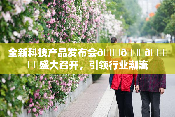 全新科技产品发布会🍆🍑🔞❌‌盛大召开，引领行业潮流