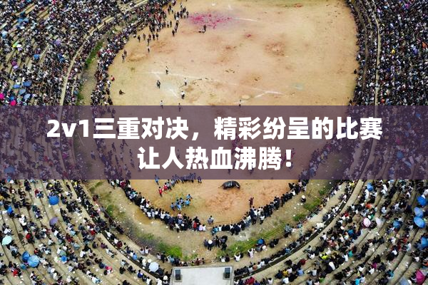 2v1三重对决，精彩纷呈的比赛让人热血沸腾！