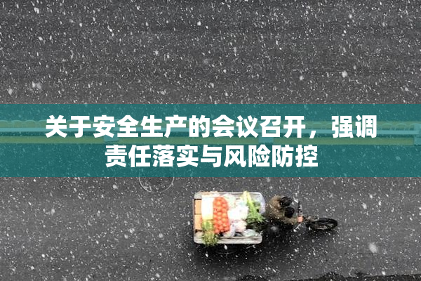 关于安全生产的会议召开，强调责任落实与风险防控