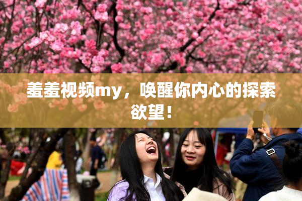 羞羞视频my，唤醒你内心的探索欲望！