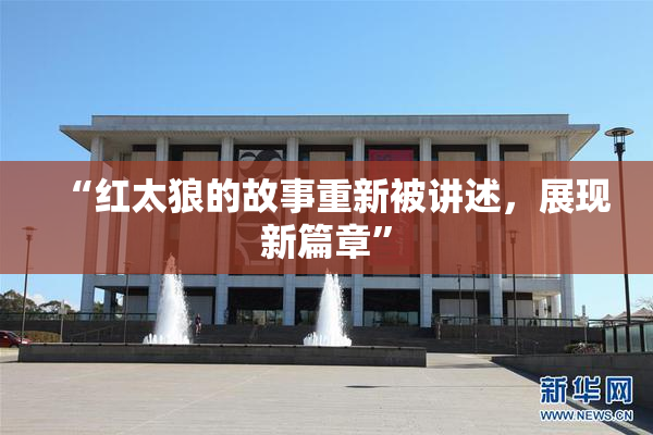 “红太狼的故事重新被讲述，展现新篇章”