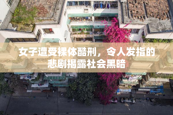 女子遭受裸体酷刑，令人发指的悲剧揭露社会黑暗