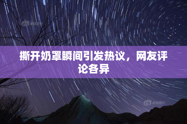 撕开奶罩瞬间引发热议，网友评论各异