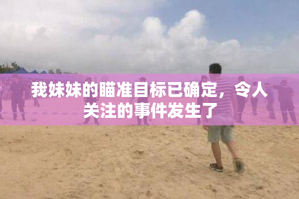 我妹妹的瞄准目标已确定，令人关注的事件发生了