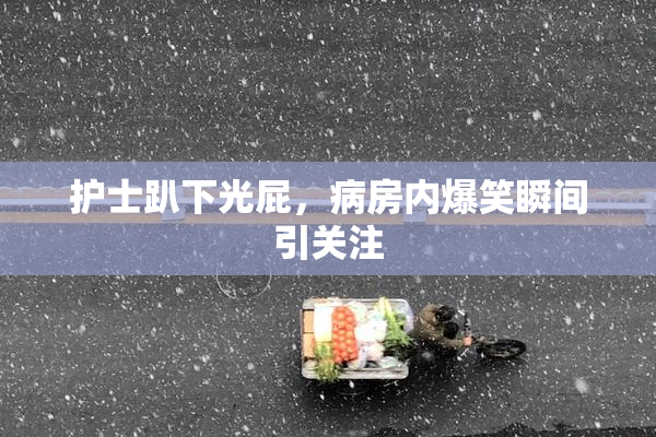 护士趴下光屁，病房内爆笑瞬间引关注