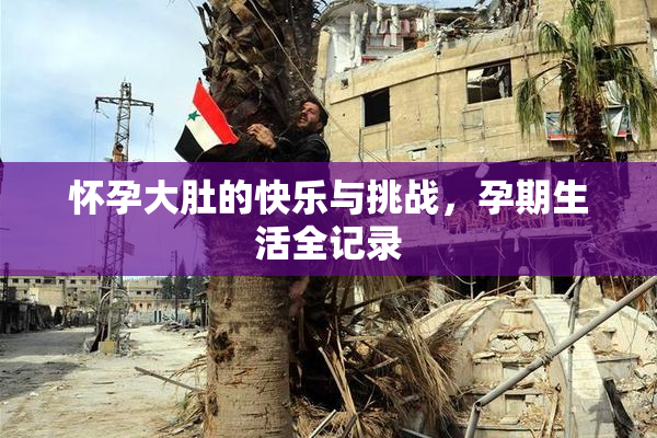 怀孕大肚的快乐与挑战，孕期生活全记录