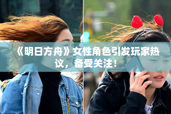 《明日方舟》女性角色引发玩家热议，备受关注！