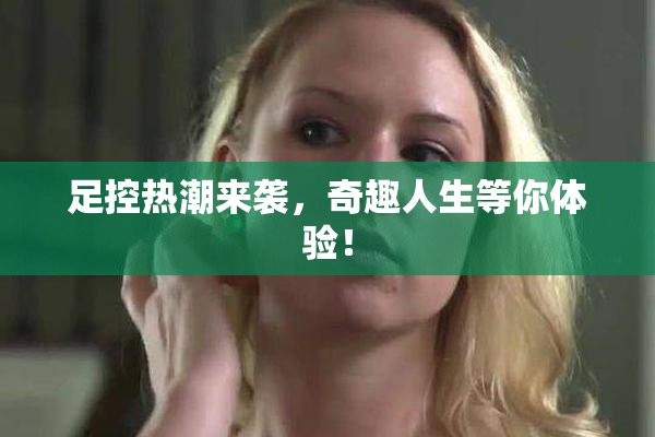 足控热潮来袭，奇趣人生等你体验！