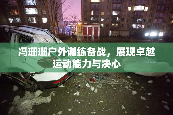 冯珊珊户外训练备战，展现卓越运动能力与决心