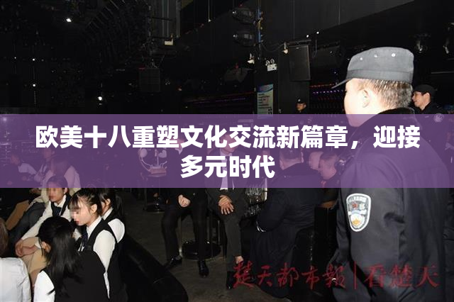 欧美十八重塑文化交流新篇章，迎接多元时代