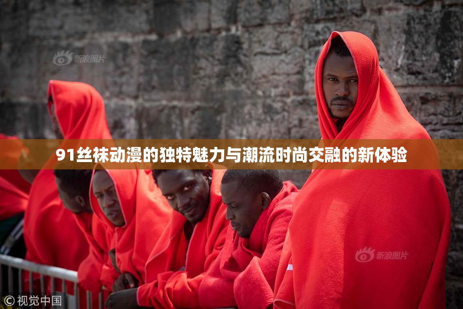 91丝袜动漫的独特魅力与潮流时尚交融的新体验