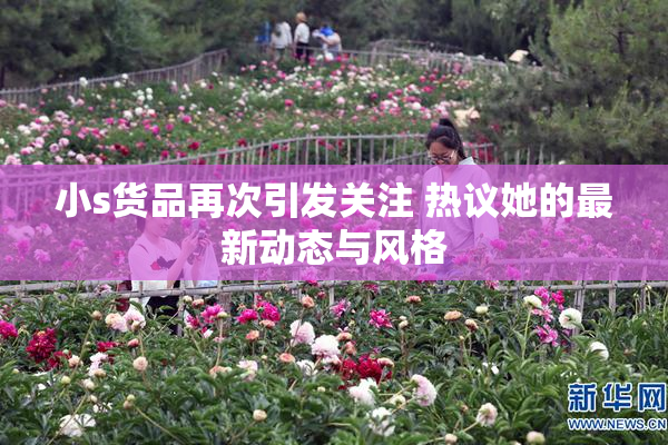 小s货品再次引发关注 热议她的最新动态与风格