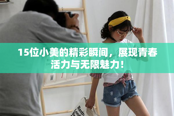 15位小美的精彩瞬间，展现青春活力与无限魅力！